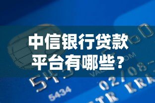 中信银行贷款平台有哪些？详解产品类型及申请渠道