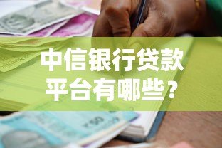 中信银行贷款平台有哪些？详解产品类型及申请渠道