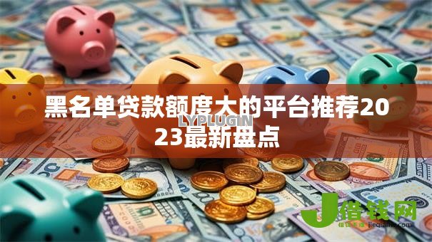 黑名单贷款额度大的平台推荐2023最新盘点 黑名单贷款额度大的平台推荐2023最新盘点