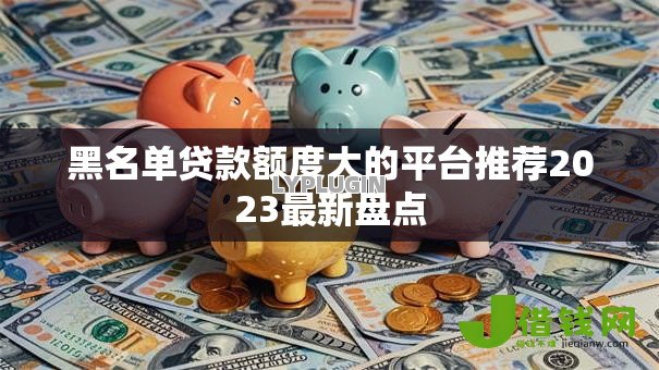 黑名单贷款额度大的平台推荐2023最新盘点 黑名单贷款额度大的平台推荐2023最新盘点