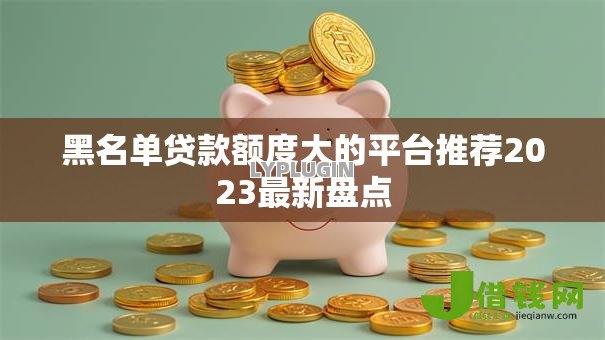黑名单贷款额度大的平台推荐2023最新盘点 黑名单贷款额度大的平台推荐2023最新盘点