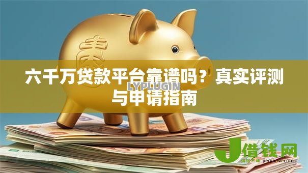 六千万贷款平台靠谱吗？真实评测与申请指南