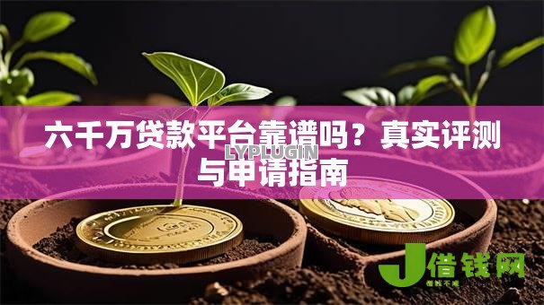 六千万贷款平台靠谱吗？真实评测与申请指南