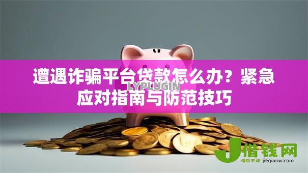 遭遇诈骗平台贷款怎么办?紧急应对指南与防范技巧 遭遇诈骗平台贷款怎么办?紧急应对指南与防范技巧