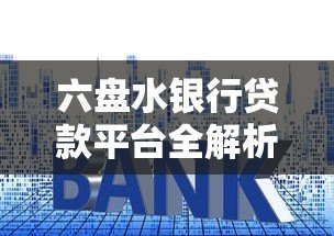 六盘水银行贷款平台全解析:申请条件、利率及流程指南 六盘水银行贷款平台全解析:申请条件、利率及流程指南