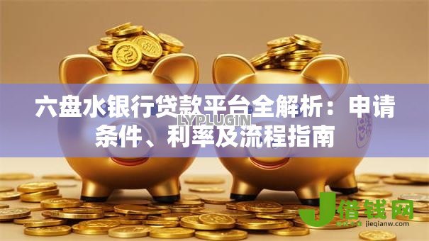 六盘水银行贷款平台全解析:申请条件、利率及流程指南 六盘水银行贷款平台全解析:申请条件、利率及流程指南