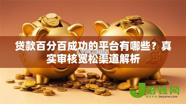 贷款百分百成功的平台有哪些?真实审核宽松渠道解析 贷款百分百成功的平台有哪些?真实审核宽松渠道解析