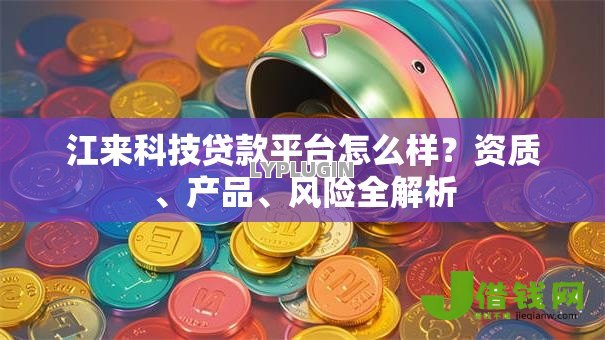 江来科技贷款平台怎么样?资质、产品、风险全解析 江来科技贷款平台怎么样?资质、产品、风险全解析