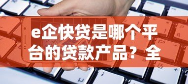 e企快贷是哪个平台的贷款产品?全面解析其特点与申请流程 e企快贷是哪个平台的贷款产品?全面解析其特点与申请流程