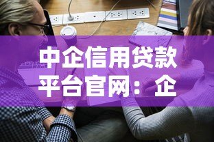 中企信用贷款平台官网:企业信用贷款申请指南及优势解析 中企信用贷款平台官网:企业信用贷款申请指南及优势解析