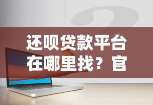 还呗贷款平台在哪里找?官方渠道与安全借款指南 还呗贷款平台在哪里找?官方渠道与安全借款指南