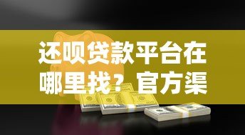 还呗贷款平台在哪里找?官方渠道与安全借款指南 还呗贷款平台在哪里找?官方渠道与安全借款指南