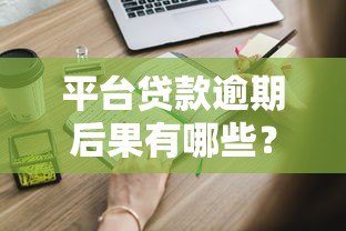 平台贷款逾期后果有哪些?这些影响你一定要知道 平台贷款逾期后果有哪些?这些影响你一定要知道