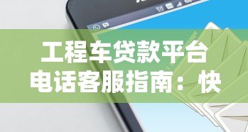 工程车贷款平台电话客服指南:快速申请与常见问题解答 工程车贷款平台电话客服指南:快速申请与常见问题解答