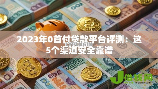2023年0首付贷款平台评测:这5个渠道安全靠谱 2023年0首付贷款平台评测:这5个渠道安全靠谱