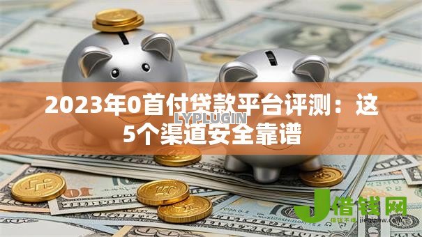 2023年0首付贷款平台评测:这5个渠道安全靠谱 2023年0首付贷款平台评测:这5个渠道安全靠谱