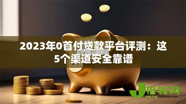 2023年0首付贷款平台评测:这5个渠道安全靠谱 2023年0首付贷款平台评测:这5个渠道安全靠谱