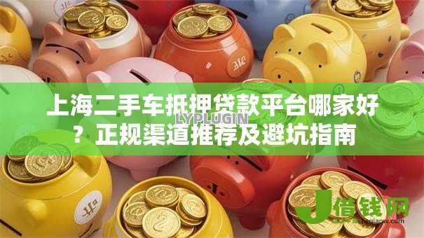 上海二手车抵押贷款平台哪家好?正规渠道推荐及避坑指南 上海二手车抵押贷款平台哪家好?正规渠道推荐及避坑指南