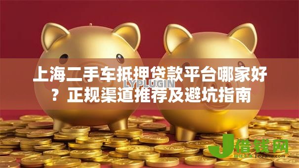 上海二手车抵押贷款平台哪家好?正规渠道推荐及避坑指南 上海二手车抵押贷款平台哪家好?正规渠道推荐及避坑指南
