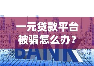 一元贷款平台被骗怎么办?实用追回指南与防骗技巧 一元贷款平台被骗怎么办?实用追回指南与防骗技巧