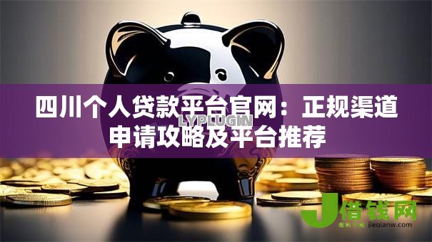 四川个人贷款平台官网:正规渠道申请攻略及平台推荐 四川个人贷款平台官网:正规渠道申请攻略及平台推荐