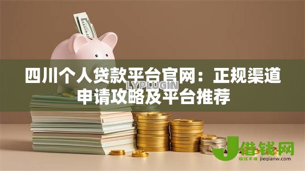 四川个人贷款平台官网:正规渠道申请攻略及平台推荐 四川个人贷款平台官网:正规渠道申请攻略及平台推荐