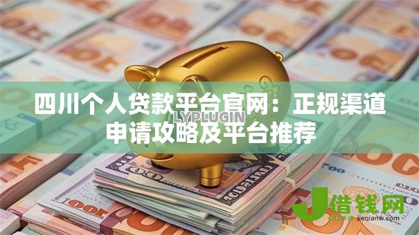 四川个人贷款平台官网:正规渠道申请攻略及平台推荐 四川个人贷款平台官网:正规渠道申请攻略及平台推荐
