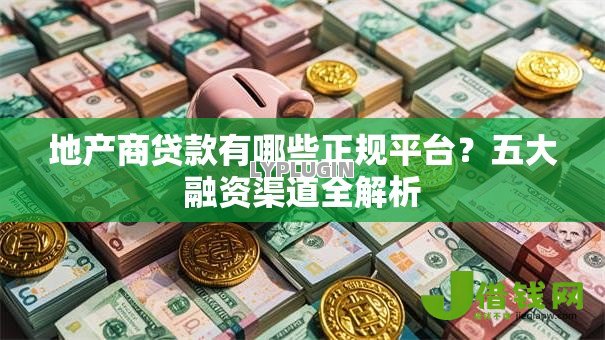 地产商贷款有哪些正规平台?五大融资渠道全解析 地产商贷款有哪些正规平台?五大融资渠道全解析