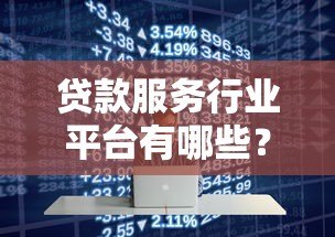 贷款服务行业平台有哪些?2023年主流渠道盘点 贷款服务行业平台有哪些?2023年主流渠道盘点