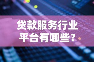 贷款服务行业平台有哪些?2023年主流渠道盘点 贷款服务行业平台有哪些?2023年主流渠道盘点