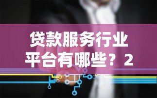 贷款服务行业平台有哪些?2023年主流渠道盘点 贷款服务行业平台有哪些?2023年主流渠道盘点