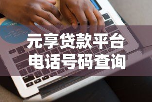 元享贷款平台电话号码查询及贷款服务指南 元享贷款平台电话号码查询及贷款服务指南