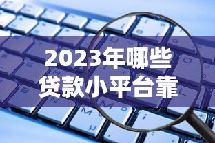 2023年哪些贷款小平台靠谱？这5个平台安全又省心