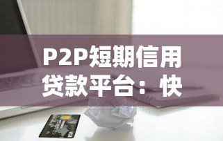 P2P短期信用贷款平台：快速借款与风险防范指南