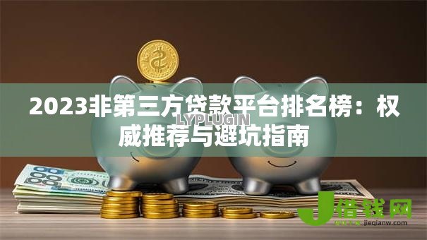 2023非第三方贷款平台排名榜:权威推荐与避坑指南 2023非第三方贷款平台排名榜:权威推荐与避坑指南
