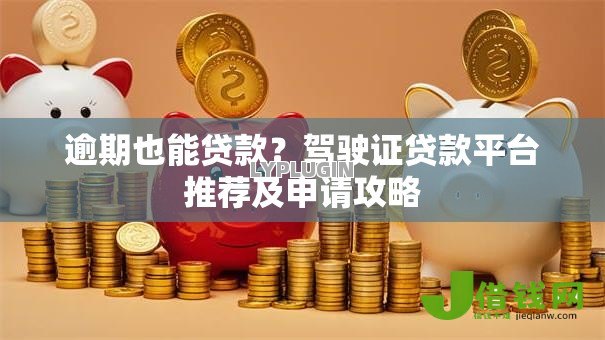 逾期也能贷款?驾驶证贷款平台推荐及申请攻略 逾期也能贷款?驾驶证贷款平台推荐及申请攻略