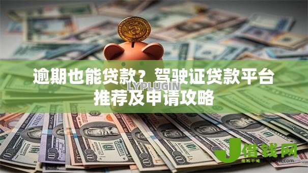 逾期也能贷款?驾驶证贷款平台推荐及申请攻略 逾期也能贷款?驾驶证贷款平台推荐及申请攻略