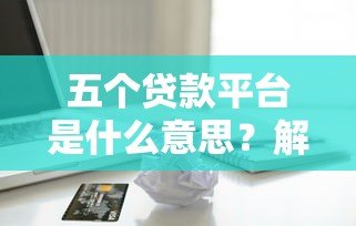 五个贷款平台是什么意思?解析主流借贷渠道及选择指南 五个贷款平台是什么意思?解析主流借贷渠道及选择指南