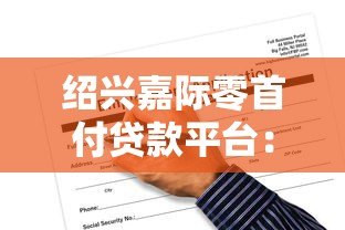 绍兴嘉际零首付贷款平台:申请条件、流程及风险全解析 绍兴嘉际零首付贷款平台:申请条件、流程及风险全解析