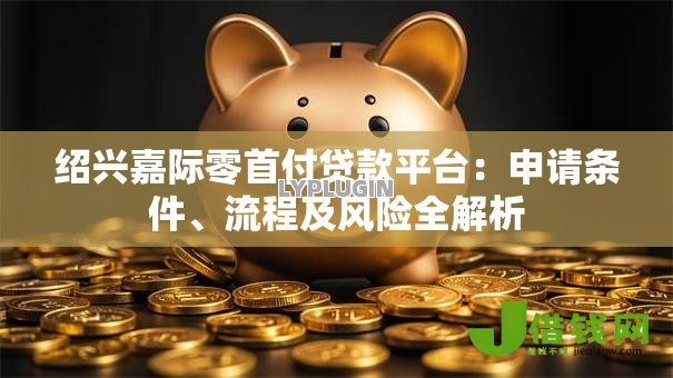 绍兴嘉际零首付贷款平台:申请条件、流程及风险全解析 绍兴嘉际零首付贷款平台:申请条件、流程及风险全解析