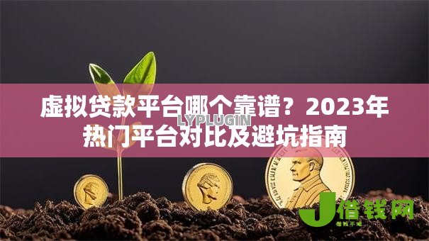 虚拟贷款平台哪个靠谱?2023年热门平台对比及避坑指南 虚拟贷款平台哪个靠谱?2023年热门平台对比及避坑指南