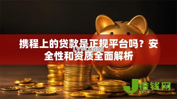 携程上的贷款是正规平台吗?安全性和资质全面解析 携程上的贷款是正规平台吗?安全性和资质全面解析