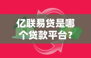 亿联易贷是哪个贷款平台?正规银行背景的借贷渠道解析 亿联易贷是哪个贷款平台?正规银行背景的借贷渠道解析