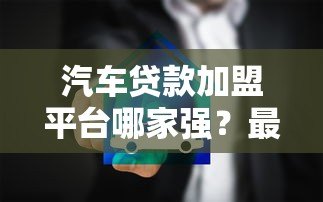 汽车贷款加盟平台哪家强?最新排行榜及加盟指南 汽车贷款加盟平台哪家强?最新排行榜及加盟指南