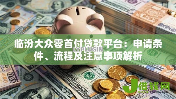 临汾大众零首付贷款平台:申请条件、流程及注意事项解析 临汾大众零首付贷款平台:申请条件、流程及注意事项解析