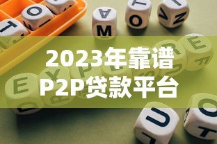2023年靠谱P2P贷款平台筛选指南及推荐名单 2023年靠谱P2P贷款平台筛选指南及推荐名单