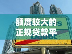 额度较大的正规贷款平台推荐：如何选择高额度贷款？