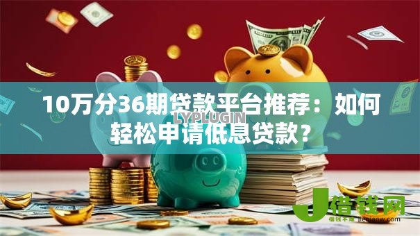 10万分36期贷款平台推荐:如何轻松申请低息贷款? 10万分36期贷款平台推荐:如何轻松申请低息贷款?