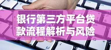 银行第三方平台贷款流程解析与风险提示 银行第三方平台贷款流程解析与风险提示