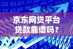 京东网贷平台贷款靠谱吗?全面解析京东金融借款服务 京东网贷平台贷款靠谱吗?全面解析京东金融借款服务